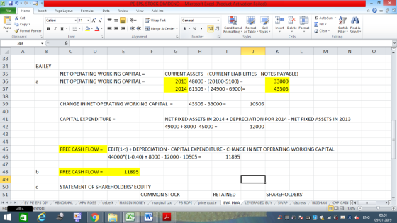 Home nert Page Layout Formulas Data Review View dd-Ins Cut Σ AutoSum ー E ゴWrap Text aCopy B า 프 . Ej- a-Δ. : rーー 逻锂函Merge & Center. $ % , to: conditional Format . Cell Insert Delete Formsat Sort &Find & Format Painter Formatting as Table Styles2 Clear Clipboard Alignment Number Cells Edting 0 34 35 36 37 38 39 40 41 42 43 BAILEY CURRENT ASSETS (CURRENT LIABILITIES NOTES PAYABLE) NET OPERATING WORKING CAPITAL= NET OPERATING WORKING CAPITAL 2013 48000 (20100-5100)- 2014 61505 24900 6900)- 33000 43505 CHANGE IN NET OPERATING WORKING CAPITAL 43505 33000 10505 CAPITAL EXPENDITURE- NET FIXED ASSETS IN 2014 DEPRECIATION FOR 2014 - NET FIXED ASSETS IN 2013 49000 + 8000-45000 12000 FREE CASH FLOW-EBIT(1-t) DEPRECIATION CAPITAL EXPENDITURE - CHANGE IN NET OPERATING WORKING CAPITAL 45 46 47 48 49 44000*(1-0.40) + 8000-12000-10505- 11895 FREE CASH FLOW- 11895 STATEMENT OF SHAREHOLDERS EQUITY RETAINED SHAREHOLDERS EVA MVA LEVERAGED BUY SWAP distress BRIGHAN CAP GAIN 51 COMMON STOCK i1 1 H I ( EV PE EPS DIV ABNORMAL . APV ROSS i deberk ( MARGIN MONEY al tax . PB ROPİ 福 130% 08:01 09-01-2019