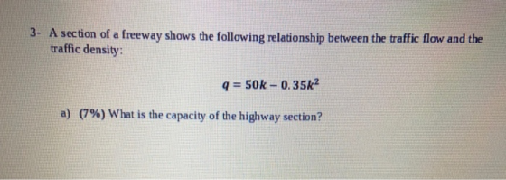 3- A section of a freeway shows the following relationship between the traffic flow and the traffic density: q = 50k - 0.35k2