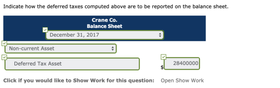 Indicate how the deferred taxes computed above are to be reported on the balance sheet. Crane Co. Balance Sheet December 31,