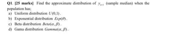 01. 125 marks Find the approximate distribution of y.. (sample median) when the population has; a) Uniform distribution U(0, b) Exponential distribution Exp(0) c) Beta distribution Beta(α, β) d) Gama distribution Gamma(α,β)