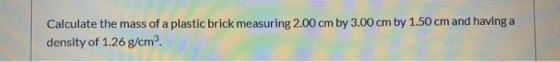 Calculate the mass of a plastic brick measuring 2.00 cm by 3.00 cm by 1.50 cm and having a density of 1.26 g/cm