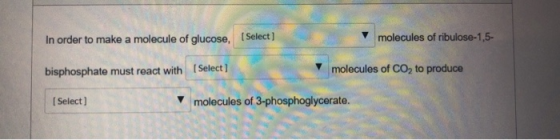 In order to make a molecule of glucose, (Select) molecules of ribulose-1,5- bisphosphate must react with (Select] molecules o