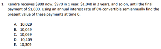 1. Kendra receives $900 now, $970 in 1 year, $1,040 in 2 years, and so on, until the final payment of $1,600. Using an annual