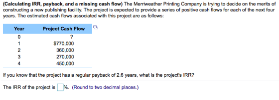 (Calculating IRR, payback, and a missing cash flow) The Merriweather Printing Company is trying to decide on the merits of co