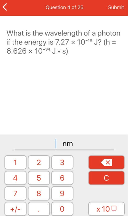 Question 4 of 25 Submit What is the wavelength of a photon if the energy is 7.27 x 10-19 J? (h = 6.626 x 10-34 J·s) | nm x |