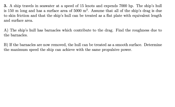 3. A ship travels in seawater at a speed of 15 knots and expends 7000 hp. The ships hull is 150 m long and has a surface are