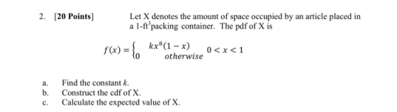 2. [20 Points) Let X denotes the amount of space occupied by an article placed in a l-ft packing container. The pdf of X is k