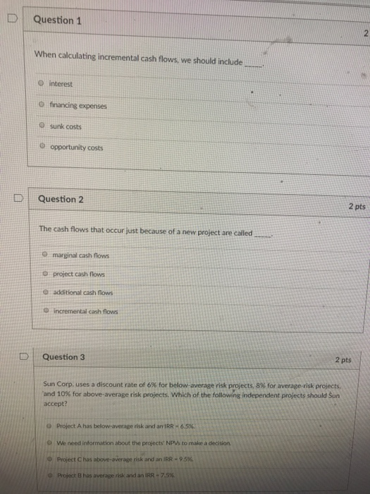 D l Question 1 When calculating incremental cash flows, we should include O interest O financing expenses Q sunk costs opport