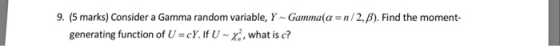 9. (5 marks) Consider a Gamma random variable, Y ~ Ganzma(α = n/2, β). Find the moment- generating function of U = c Y. If U ~ , what is c?