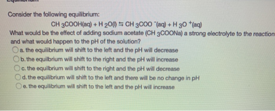 Consider the following equilibrium: CH 3COOH(aq) + H 200 = CH 3000 (aq) + H 30 +(aq) What would be the effect of adding sodi