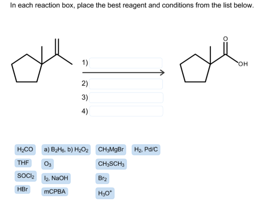In each reaction box, place the best reagent and conditions from the list below 1) OH 2) 3) 4) H2CO THF SOCl2 HBr a) B2H6, b) H202C3MgBr H2, Pd/C CH3SCH3 Br2 H30+ 12, NaOH mCPBA