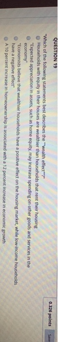 QUESTION 19 0.326 points Save Which of the following statements best describes the wealth effect? Households with equity in