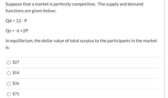 Suppose that a market is perfectly competitive. The supply and demand functions are given below: Qd = 12-P Qs = -6 +2P In equ