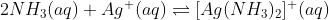 2NH_{3}(aq)+ Ag^{+}(aq)\rightleftharpoons [Ag(NH_{3})_{2}]^{+}(aq)
