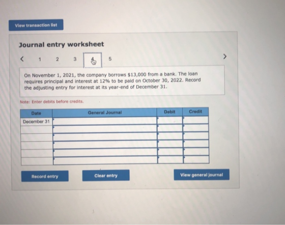 View transaction list Journal entry worksheet < 1 2 3 On November 1, 2021, the company borrows $13,000 from a bank. The loan