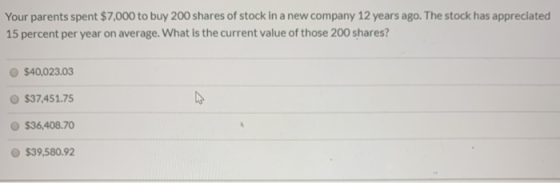 Your parents spent $7,000 to buy 200 shares of stock in a new company 12 years ago. The stock has appreciated 15 percent per