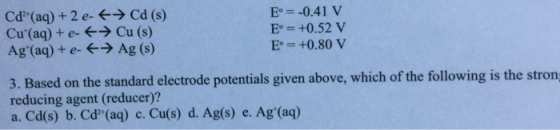 Cd2+(aq) + 2 e-←→ Cd (s) Cu (aq) + eCu (s) Ag+(aq) + e-←→ Ag (s) E=-0.41 V E +0.52 V E +0.80 v 3. Based on the standard elec