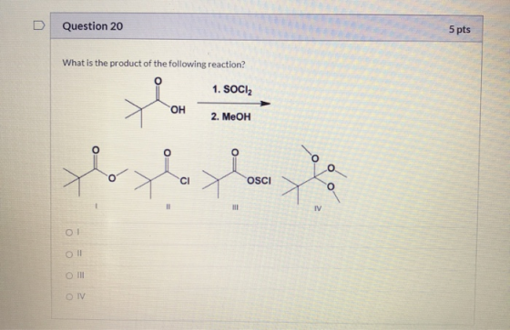 D Question 20 5 pts What is the product of the following reaction? 1. SOCI OH 2. MeOH 0 CI OSCI O 11 III IV Ol! Ol OIV