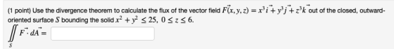 (1 point) Use the divergence theorem to calculate the flux of the vector field F(x, y, z) = xi + y’j + zk out of the closed,