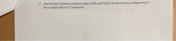 7. Iron has two common oxidation states: Fe(II) and Fe(III). Use the electron configuration of Fe to explain this in 1-2 sent