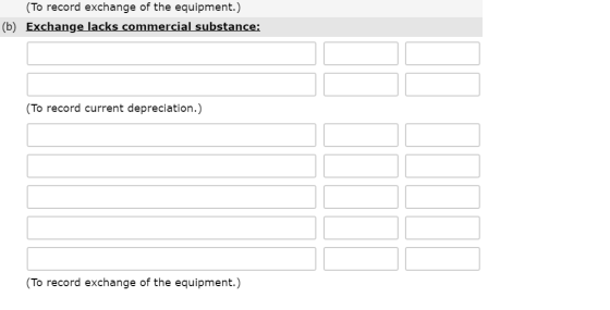 To record exchange of the equipment.) (b) Exchange lacks commercial substance: (To record current depreciation.) (To record exchange of the equipment.)