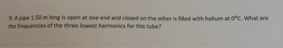 9. A pipe 1.50 m long is open at one end and closed on the other is filled with helium at 0°C. What are the frequencies of th