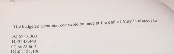 The budgeted accounts receivable balance at the end of May is closest to: A) $747,000 B) $448,440 C) $672,660 D) $1,121,100