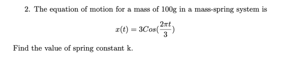 2. The equation of motion for a mass of 100g in a mass-spring system is 27t. X(t) = 3Cos() Find the value of spring constant
