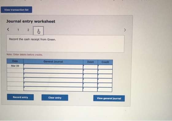 View transaction list Journal entry worksheet < 1 2 Record the cash receipt from Green. Note: Enter debits before credits. Da