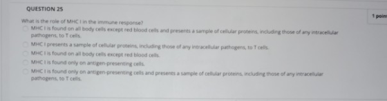 QUESTION 25 1 poins What is the role of MHCI in the immune response? MHC I is found on all body cells except red blood cells
