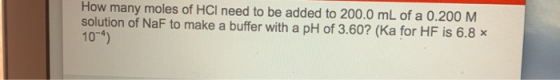 How many moles of HCl need to be added to 200.0 mL of a 0.200 M solution of NaF to make a buffer with a pH of 3.60? (Ka for H