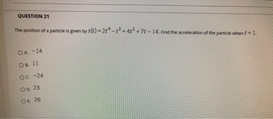 QUESTION 21 The position of a particle is given by s(t) = 244-72 +42 + 7+ - 14. Find the acceleration of the particle when t