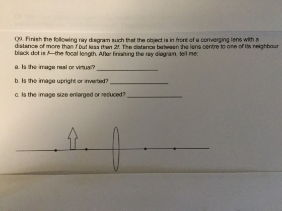 Q9. Finish the following ray diagram such that the object is in front of a converging lens with a distance of more than f but less than 2f. The distance between the lens centre to one of its neighbour black dot is fthe focal length. After finishing the ray diagram, tell me: a. Is the image real or virtual? b. Is the image upright or inverted? c. Is the image size enlarged or reduced?