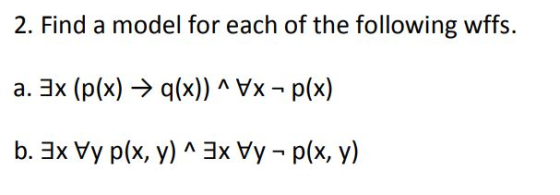 2. Find a model for each of the following wffs. a. 3x (p(x) — 9(x))^VX - p(x) b. 3x Vy p(x, y) ^ 3x Vy - p(x, y)