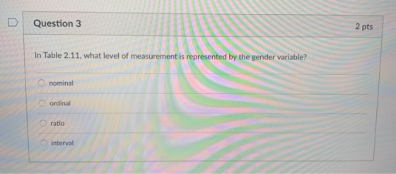 D | Question 3 2 pts In Table 2.11, what level of measurement is represented by the gender variable? O nominal ordinal ratio interval