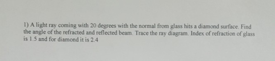 1) A light ray coming with 20 degrees with the normal from glass hits a diamond surface. Find the angle of the refracted and