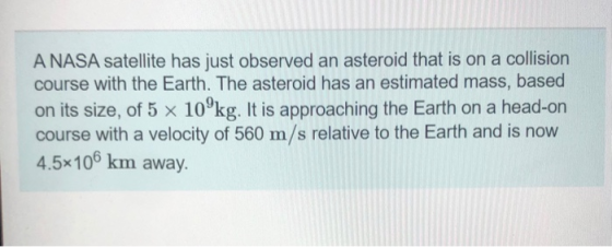 A NASA satellite has just observed an asteroid that is on a collision course with the Earth. The asteroid has an estimated ma