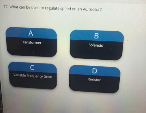17. What can be used to regulate speed on an AC motor? A B Transformer Solenoid C D Variable Frequency Drive Resistor