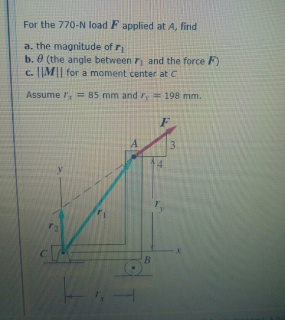 For the 770-N load F applied at A, find a. the magnitude of ri b.0 (the angle between ri and the force F) c. IIMIl for a moment center at C ssume rr = 85 mm and Pr = 198 mm.