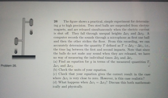 26 The figure shows a practical, simple experiment for determin- ing 9 to high precision. Two steel balls are suspended from