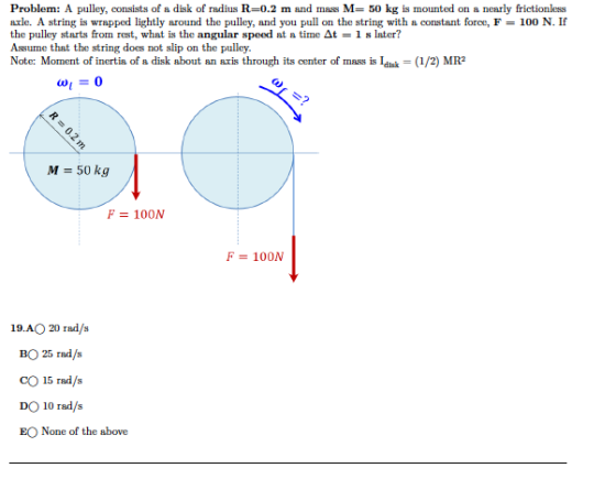 Problem: A pulley, consists of a disk of radius R=0.2 m and mass M= 50 kg is mounted on a nearly frictionless axle. A string