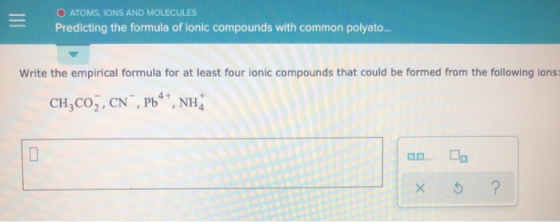 O ATOMS, IONS AND MOLECULES Predicting the formula of ionic compounds with common polyato... Write the empirical formula for