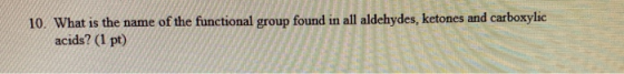 10. What is the name of the functional group found in all aldehydes, ketones and carboxylic acids? (1 pt)