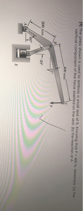 [9] The press shown is used to emboss a small seal at E. Knowing that P = 400 N, determine (a) the vertical component of the