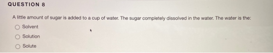 QUESTION 8 A little amount of sugar is added to a cup of water. The sugar completely dissolved in the water. The water is the
