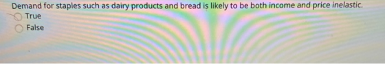 Demand for staples such as dairy products and bread is likely to be both income and price inelastic. True False