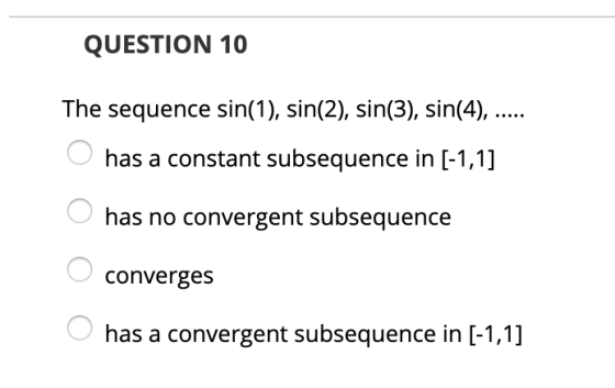 QUESTION 10 The sequence sin(1), sin(2), sin(3), sin(4), ..... O has a constant subsequence in (-1,1] O has no convergent sub