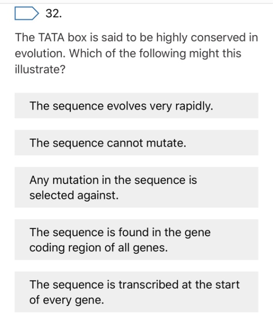32. The TATA box is said to be highly conserved in evolution. Which of the following might this illustrate? The sequence evol