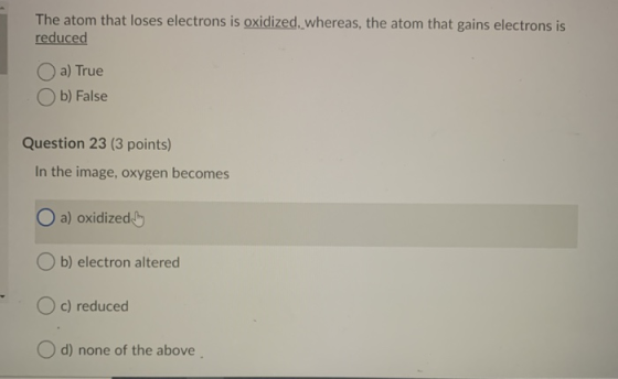 The atom that loses electrons is oxidized, whereas, the atom that gains electrons is reduced a) True b) False Question 23 (3