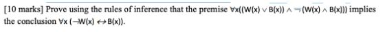 [10 marks] Prove using the rules of inference that the premise Vx((W(x) v B(x)) A(W(x) B(x))) implies the conclusion Vx (-W(x